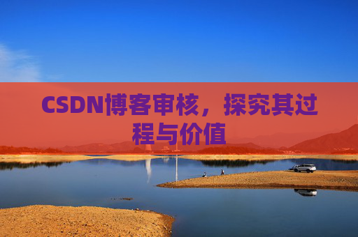 CSDN博客审核,探究其过程与价值
